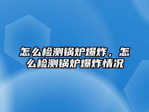 怎么檢測鍋爐爆炸，怎么檢測鍋爐爆炸情況