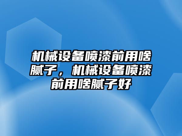 機(jī)械設(shè)備噴漆前用啥膩?zhàn)樱瑱C(jī)械設(shè)備噴漆前用啥膩?zhàn)雍? class=