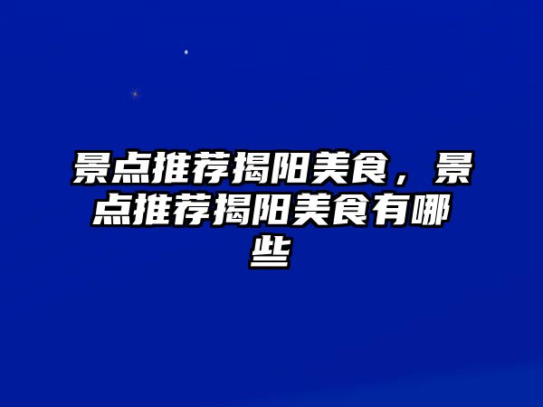 景點推薦揭陽美食，景點推薦揭陽美食有哪些