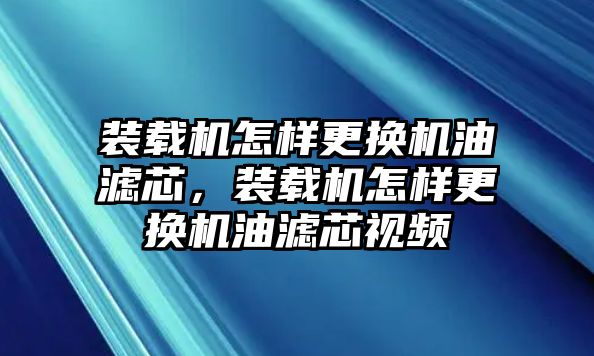 裝載機(jī)怎樣更換機(jī)油濾芯，裝載機(jī)怎樣更換機(jī)油濾芯視頻