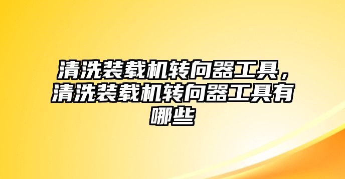 清洗裝載機(jī)轉(zhuǎn)向器工具，清洗裝載機(jī)轉(zhuǎn)向器工具有哪些