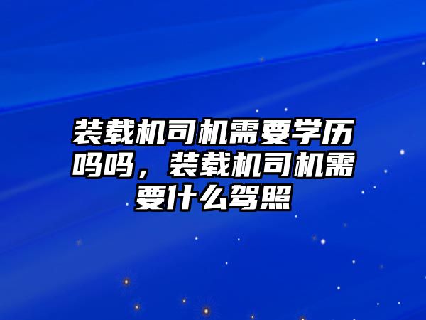 裝載機司機需要學歷嗎嗎，裝載機司機需要什么駕照