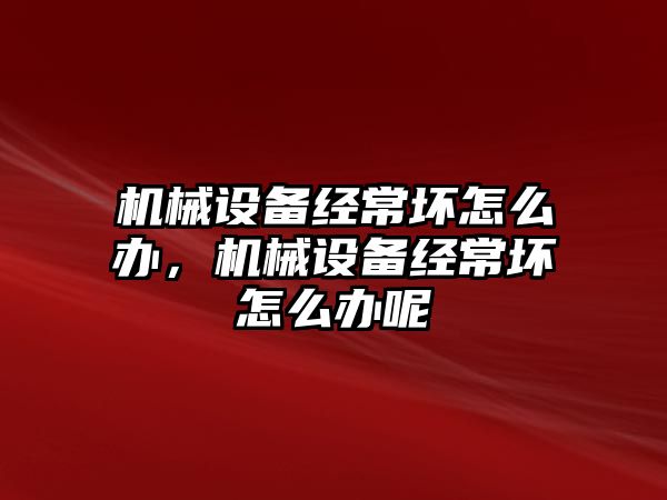 機械設備經(jīng)常壞怎么辦，機械設備經(jīng)常壞怎么辦呢