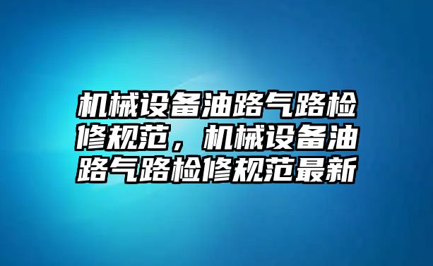 機(jī)械設(shè)備油路氣路檢修規(guī)范，機(jī)械設(shè)備油路氣路檢修規(guī)范最新