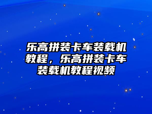 樂(lè)高拼裝卡車(chē)裝載機(jī)教程，樂(lè)高拼裝卡車(chē)裝載機(jī)教程視頻