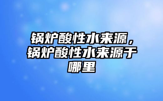 鍋爐酸性水來源，鍋爐酸性水來源于哪里