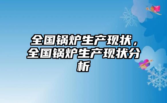 全國(guó)鍋爐生產(chǎn)現(xiàn)狀，全國(guó)鍋爐生產(chǎn)現(xiàn)狀分析