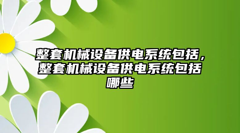 整套機械設(shè)備供電系統(tǒng)包括，整套機械設(shè)備供電系統(tǒng)包括哪些