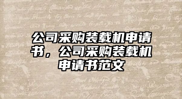 公司采購裝載機申請書，公司采購裝載機申請書范文