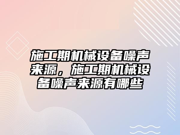 施工期機械設(shè)備噪聲來源，施工期機械設(shè)備噪聲來源有哪些