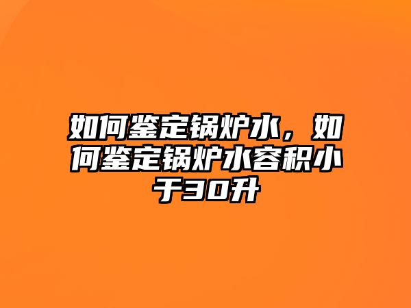 如何鑒定鍋爐水，如何鑒定鍋爐水容積小于30升