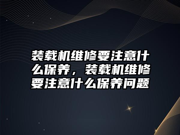 裝載機維修要注意什么保養(yǎng)，裝載機維修要注意什么保養(yǎng)問題