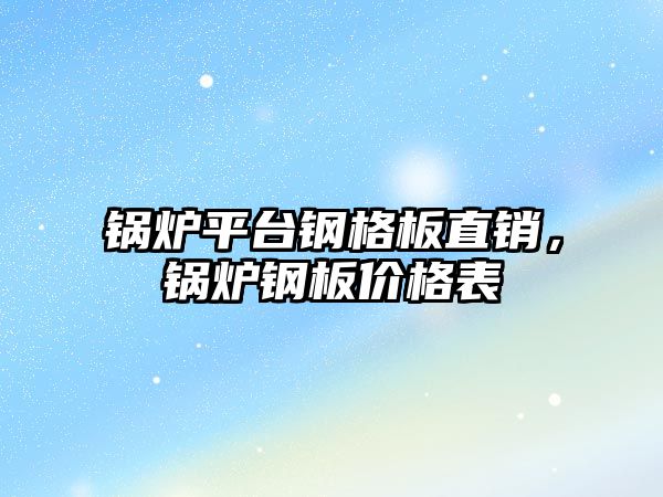 鍋爐平臺鋼格板直銷，鍋爐鋼板價格表