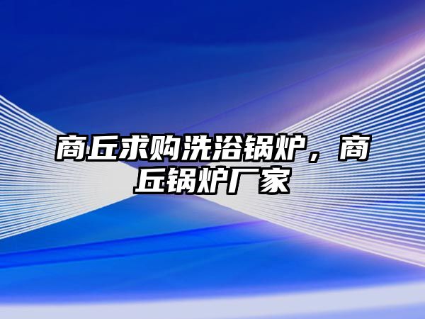 商丘求購洗浴鍋爐，商丘鍋爐廠家