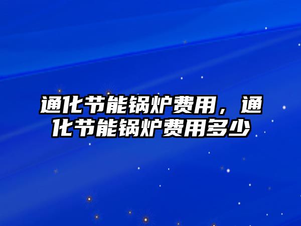 通化節(jié)能鍋爐費(fèi)用，通化節(jié)能鍋爐費(fèi)用多少