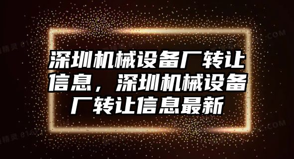 深圳機械設備廠轉(zhuǎn)讓信息，深圳機械設備廠轉(zhuǎn)讓信息最新