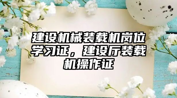 建設機械裝載機崗位學習證，建設廳裝載機操作證