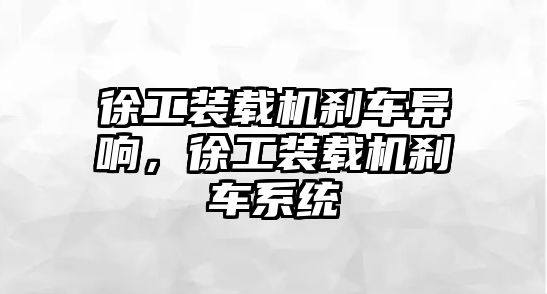 徐工裝載機剎車異響，徐工裝載機剎車系統(tǒng)