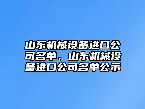 山東機(jī)械設(shè)備進(jìn)口公司名單，山東機(jī)械設(shè)備進(jìn)口公司名單公示