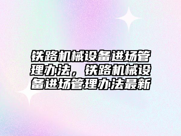 鐵路機械設備進場管理辦法，鐵路機械設備進場管理辦法最新