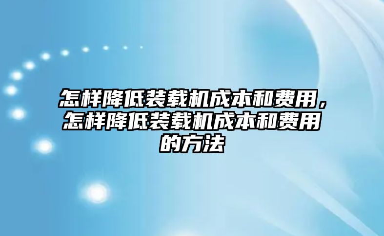 怎樣降低裝載機成本和費用，怎樣降低裝載機成本和費用的方法