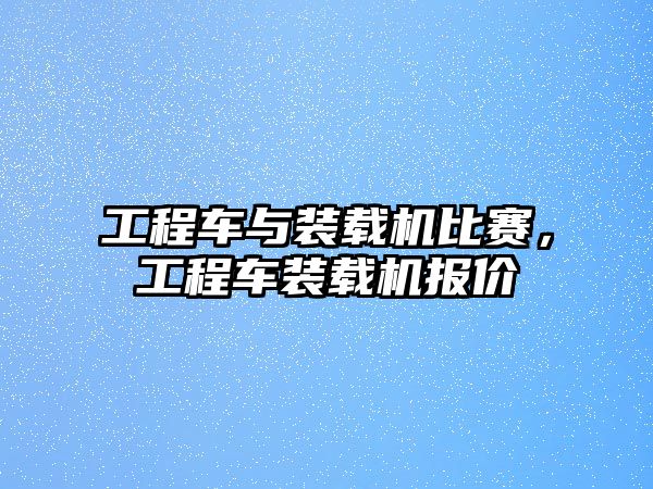 工程車與裝載機比賽，工程車裝載機報價