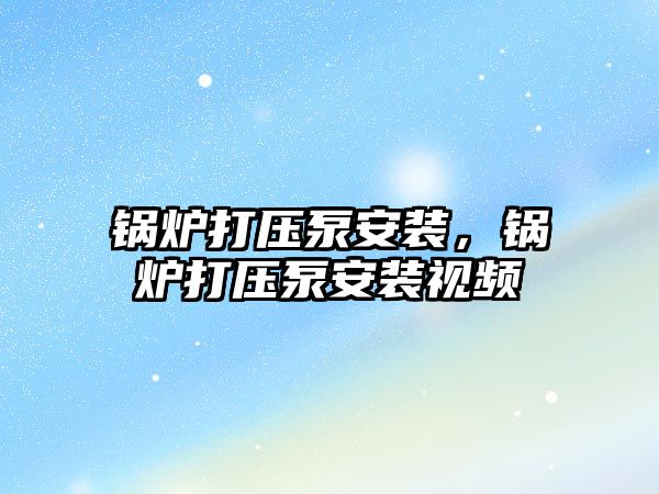 鍋爐打壓泵安裝，鍋爐打壓泵安裝視頻