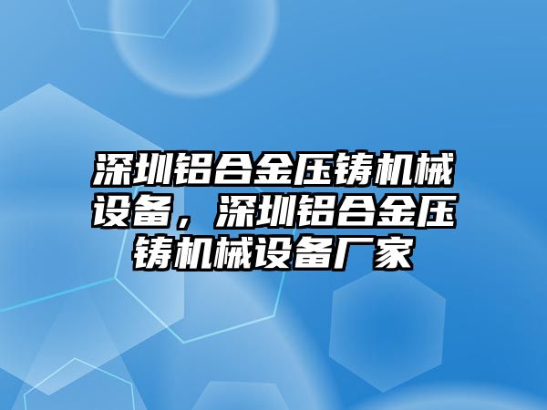 深圳鋁合金壓鑄機(jī)械設(shè)備，深圳鋁合金壓鑄機(jī)械設(shè)備廠家