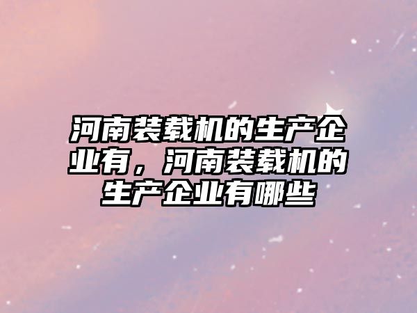 河南裝載機的生產企業(yè)有，河南裝載機的生產企業(yè)有哪些