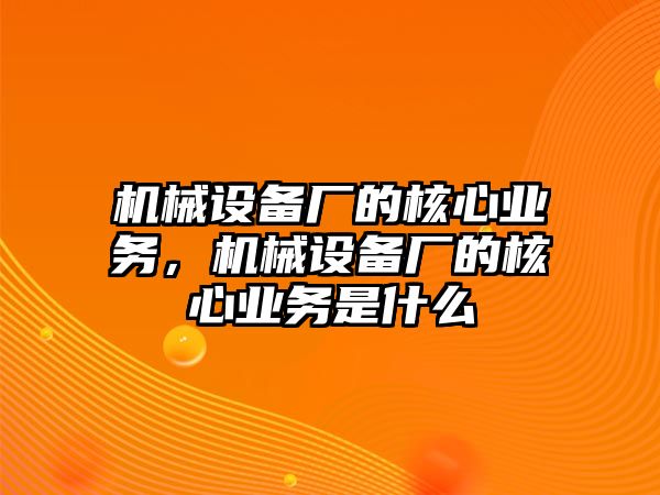 機(jī)械設(shè)備廠的核心業(yè)務(wù)，機(jī)械設(shè)備廠的核心業(yè)務(wù)是什么