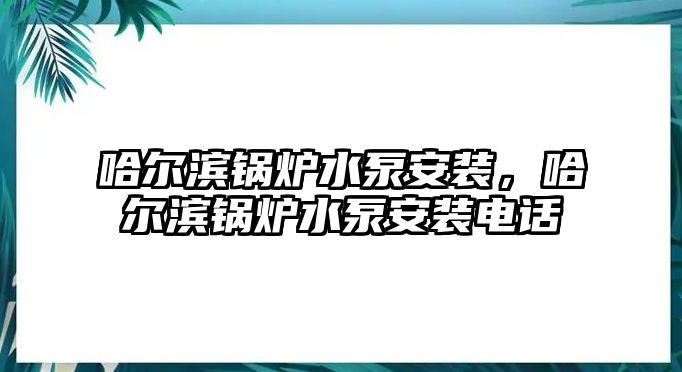 哈爾濱鍋爐水泵安裝，哈爾濱鍋爐水泵安裝電話