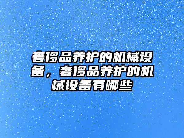 奢侈品養(yǎng)護的機械設備，奢侈品養(yǎng)護的機械設備有哪些