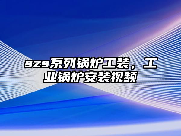 szs系列鍋爐工裝，工業(yè)鍋爐安裝視頻