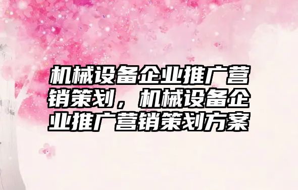 機械設(shè)備企業(yè)推廣營銷策劃，機械設(shè)備企業(yè)推廣營銷策劃方案