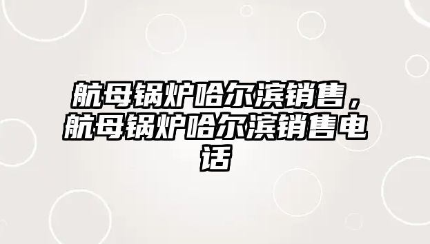 航母鍋爐哈爾濱銷售，航母鍋爐哈爾濱銷售電話