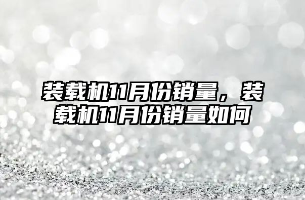 裝載機(jī)11月份銷量，裝載機(jī)11月份銷量如何