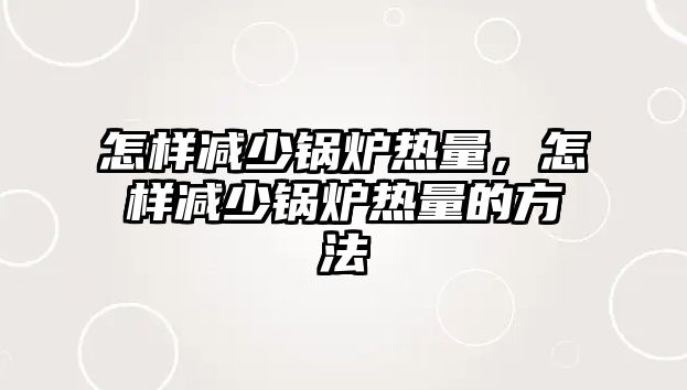 怎樣減少鍋爐熱量，怎樣減少鍋爐熱量的方法