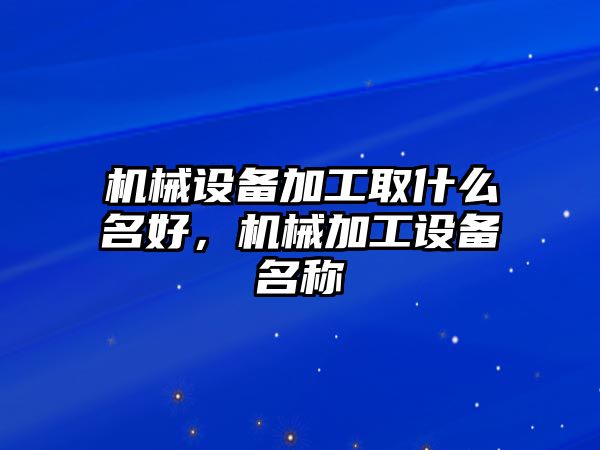 機械設(shè)備加工取什么名好，機械加工設(shè)備名稱