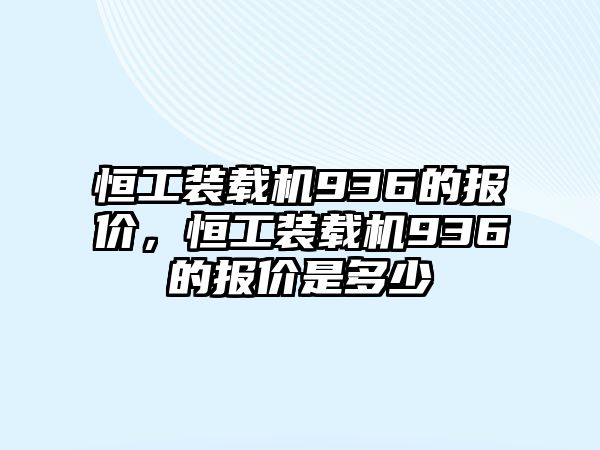 恒工裝載機(jī)936的報(bào)價(jià)，恒工裝載機(jī)936的報(bào)價(jià)是多少