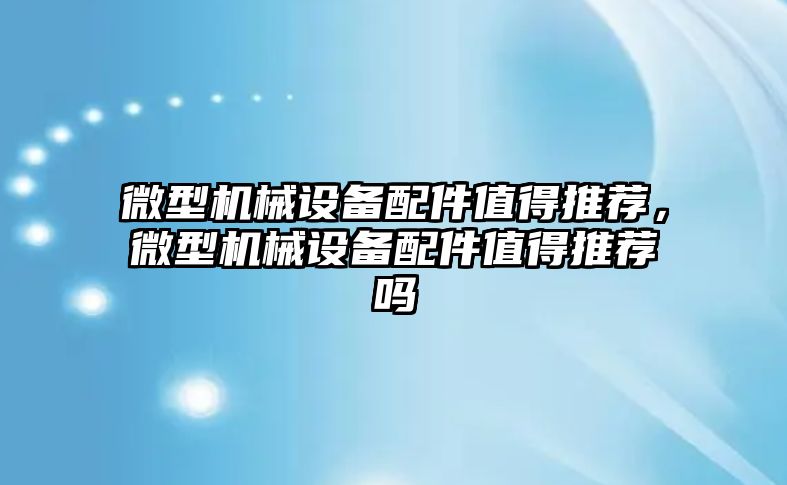 微型機械設(shè)備配件值得推薦，微型機械設(shè)備配件值得推薦嗎