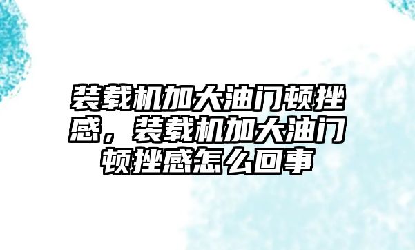 裝載機加大油門頓挫感，裝載機加大油門頓挫感怎么回事