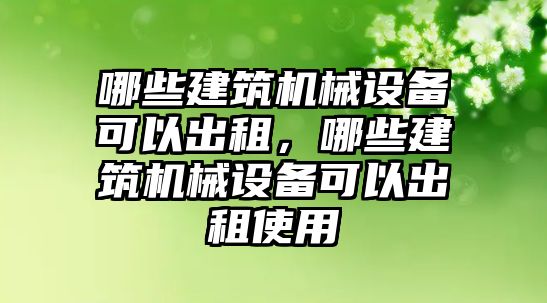 哪些建筑機械設備可以出租，哪些建筑機械設備可以出租使用