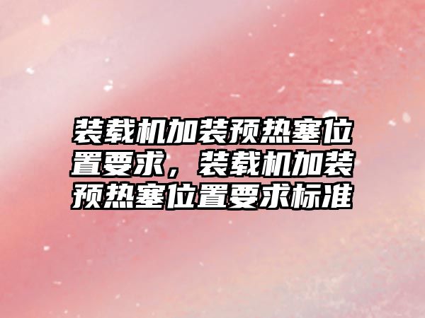 裝載機加裝預(yù)熱塞位置要求，裝載機加裝預(yù)熱塞位置要求標(biāo)準(zhǔn)