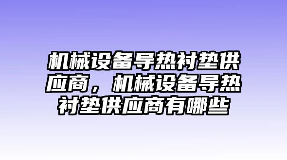 機(jī)械設(shè)備導(dǎo)熱襯墊供應(yīng)商，機(jī)械設(shè)備導(dǎo)熱襯墊供應(yīng)商有哪些