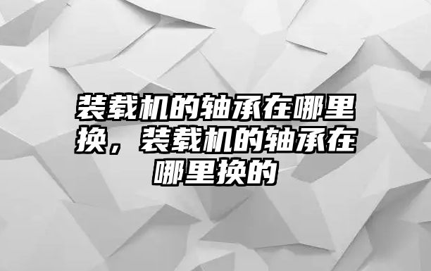 裝載機(jī)的軸承在哪里換，裝載機(jī)的軸承在哪里換的