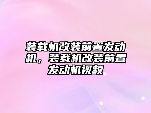 裝載機改裝前置發(fā)動機，裝載機改裝前置發(fā)動機視頻