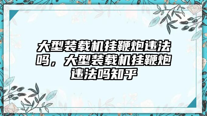 大型裝載機(jī)掛鞭炮違法嗎，大型裝載機(jī)掛鞭炮違法嗎知乎