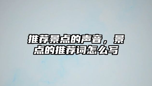 推薦景點(diǎn)的聲音，景點(diǎn)的推薦詞怎么寫(xiě)