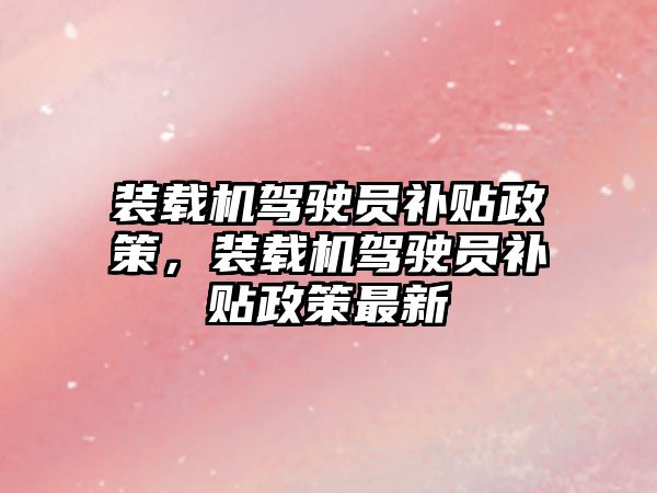 裝載機駕駛員補貼政策，裝載機駕駛員補貼政策最新