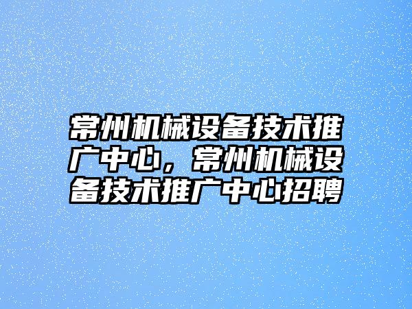 常州機械設(shè)備技術(shù)推廣中心，常州機械設(shè)備技術(shù)推廣中心招聘